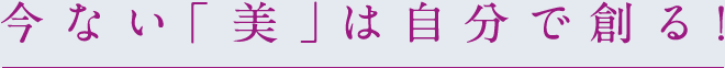 今ない「美」は自分で創る！